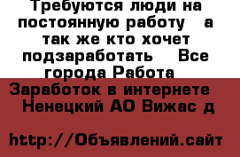 Требуются люди на постоянную работу,  а так же кто хочет подзаработать! - Все города Работа » Заработок в интернете   . Ненецкий АО,Вижас д.